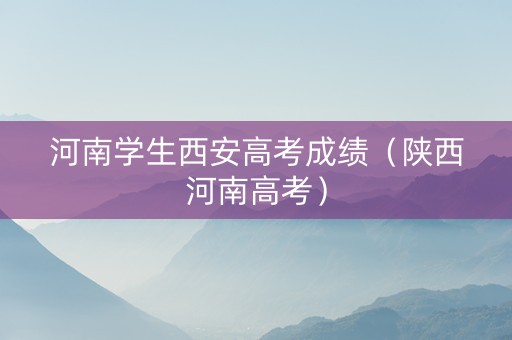 河南学生西安高考成绩(陕西河南高考) 河南学生西安高考成绩(陕西河南高考)