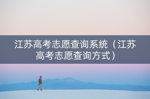 江苏高考志愿查询系统(江苏高考志愿查询方式) 江苏高考志愿查询系统(江苏高考志愿查询方式)