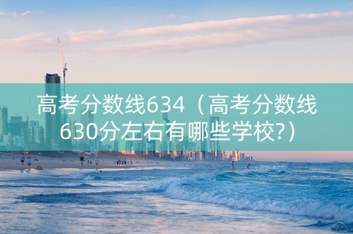 高考分数线634(高考分数线630分左右有哪些学校?) 高考分数线634(高考分数线630分左右有哪些学校?)