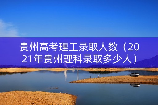 贵州高考理工录取人数(2021年贵州理科录取多少人) 贵州高考理工录取人数(2021年贵州理科录取多少人)