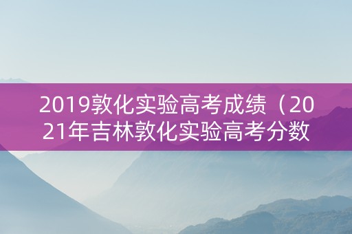 2019敦化实验高考成绩(2021年吉林敦化实验高考分数) 2019敦化实验高考成绩(2021年吉林敦化实验高考分数)