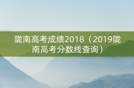 陇南高考成绩2018(2019陇南高考分数线查询) 陇南高考成绩2018(2019陇南高考分数线查询)