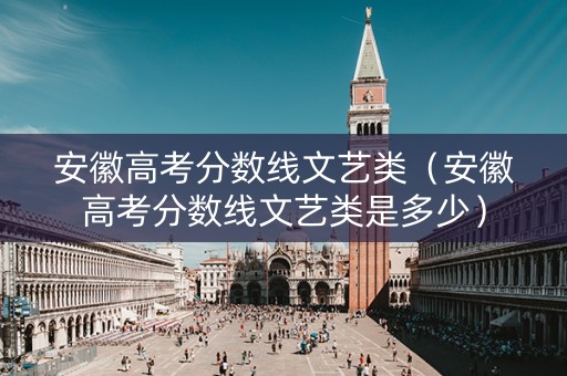 安徽高考分数线文艺类(安徽高考分数线文艺类是多少) 安徽高考分数线文艺类(安徽高考分数线文艺类是多少)
