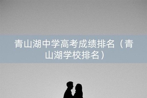 青山湖中学高考成绩排名(青山湖学校排名) 青山湖中学高考成绩排名(青山湖学校排名)