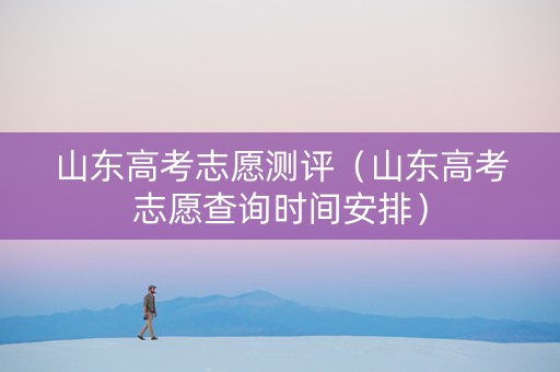 山东高考志愿测评(山东高考志愿查询时间安排) 山东高考志愿测评(山东高考志愿查询时间安排)