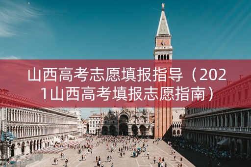 山西高考志愿填报指导(2021山西高考填报志愿指南) 山西高考志愿填报指导(2021山西高考填报志愿指南)