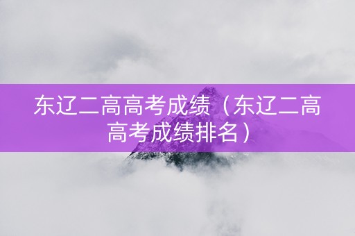 东辽二高高考成绩(东辽二高高考成绩排名) 东辽二高高考成绩(东辽二高高考成绩排名)