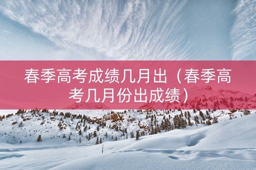 春季高考成绩几月出(春季高考几月份出成绩) 春季高考成绩几月出(春季高考几月份出成绩)