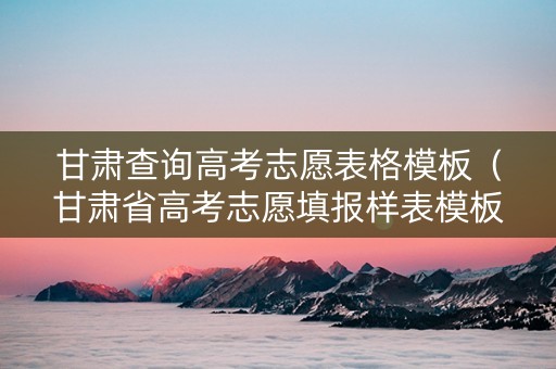 甘肃查询高考志愿表格模板(甘肃省高考志愿填报样表模板) 甘肃查询高考志愿表格模板(甘肃省高考志愿填报样表模板)