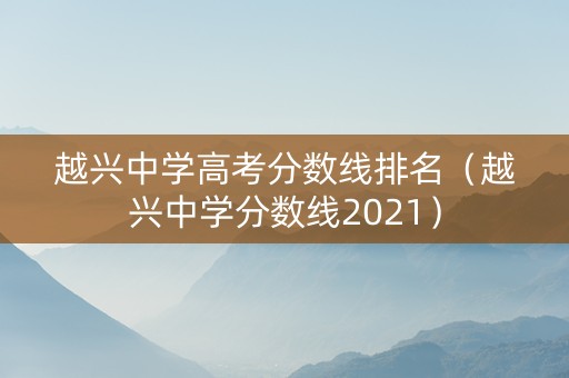 越兴中学高考分数线排名(越兴中学分数线2021) 越兴中学高考分数线排名(越兴中学分数线2021)