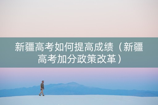 新疆高考如何提高成绩(新疆高考加分政策改革) 新疆高考如何提高成绩(新疆高考加分政策改革)