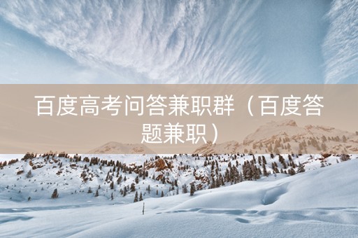 百度高考问答兼职群（百度答题兼职）