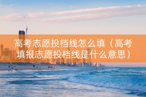 高考志愿投档线怎么填(高考填报志愿投档线是什么意思) 高考志愿投档线怎么填(高考填报志愿投档线是什么意思)