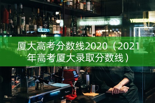 厦大高考分数线2020(2021年高考厦大录取分数线) 厦大高考分数线2020(2021年高考厦大录取分数线)