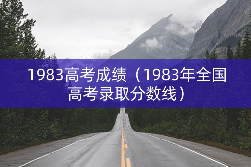 1983高考成绩(1983年全国高考录取分数线) 1983高考成绩(1983年全国高考录取分数线)