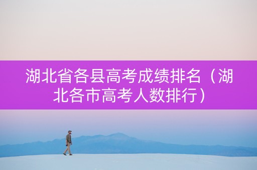 湖北省各县高考成绩排名(湖北各市高考人数排行) 湖北省各县高考成绩排名(湖北各市高考人数排行)