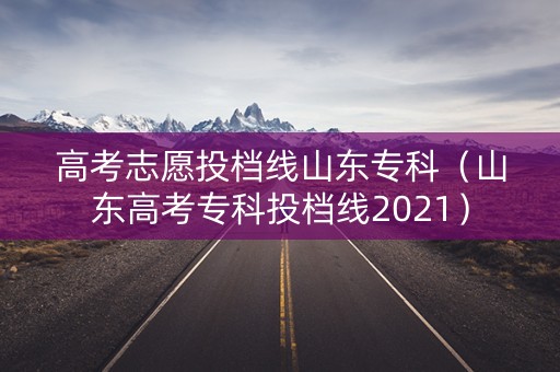 高考志愿投档线山东专科(山东高考专科投档线2021) 高考志愿投档线山东专科(山东高考专科投档线2021)