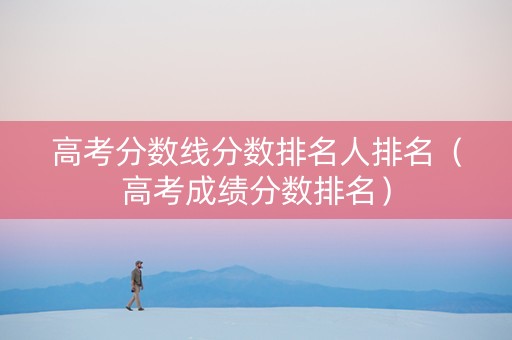 高考分数线分数排名人排名(高考成绩分数排名) 高考分数线分数排名人排名(高考成绩分数排名)