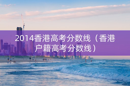 2014香港高考分数线(香港户籍高考分数线) 2014香港高考分数线(香港户籍高考分数线)