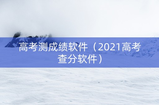 高考测成绩软件（2021高考查分软件）