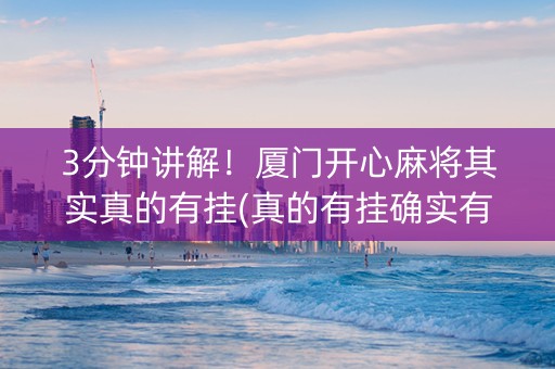 3分钟讲解！厦门开心麻将其实真的有挂(真的有挂确实有挂)