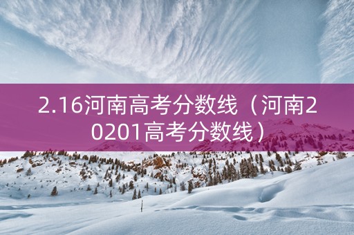 2.16河南高考分数线(河南20201高考分数线) 2.16河南高考分数线(河南20201高考分数线)