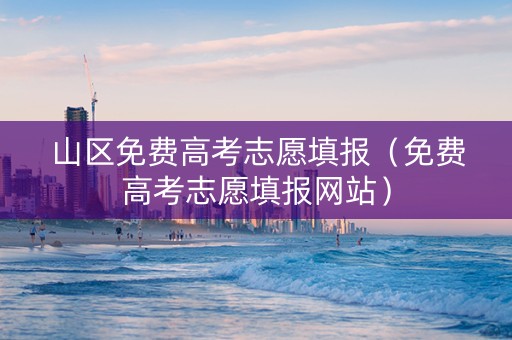 山区免费高考志愿填报(免费高考志愿填报网站) 山区免费高考志愿填报(免费高考志愿填报网站)