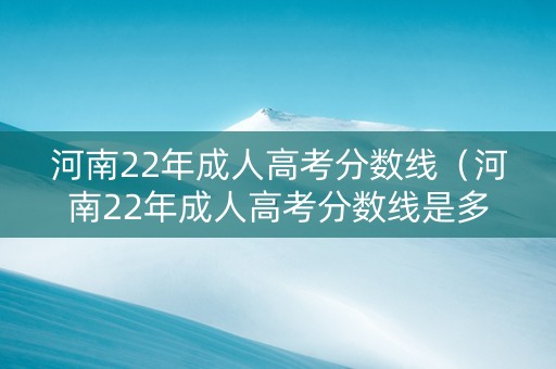 河南22年成人高考分数线(河南22年成人高考分数线是多少) 河南22年成人高考分数线(河南22年成人高考分数线是多少)