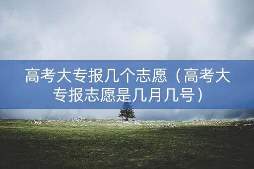 高考大专报几个志愿(高考大专报志愿是几月几号) 高考大专报几个志愿(高考大专报志愿是几月几号)