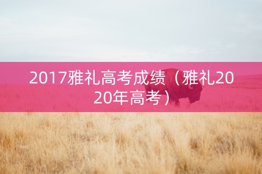 2017雅礼高考成绩(雅礼2020年高考) 2017雅礼高考成绩(雅礼2020年高考)