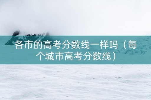 各市的高考分数线一样吗(每个城市高考分数线) 各市的高考分数线一样吗(每个城市高考分数线)
