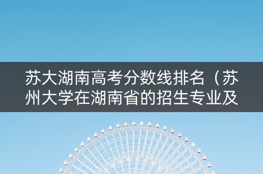 苏大湖南高考分数线排名(苏州大学在湖南省的招生专业及录取分数线) 苏大湖南高考分数线排名(苏州大学在湖南省的招生专业及录取分数线)