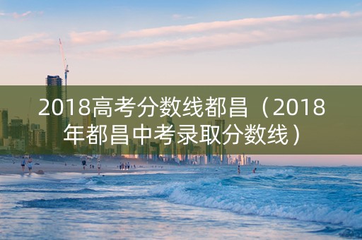 2018高考分数线都昌(2018年都昌中考录取分数线) 2018高考分数线都昌(2018年都昌中考录取分数线)