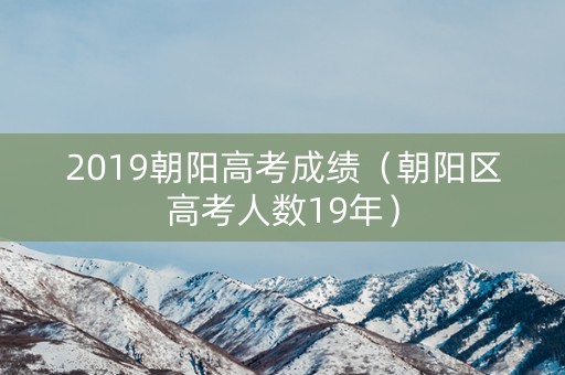 2019朝阳高考成绩(朝阳区高考人数19年) 2019朝阳高考成绩(朝阳区高考人数19年)