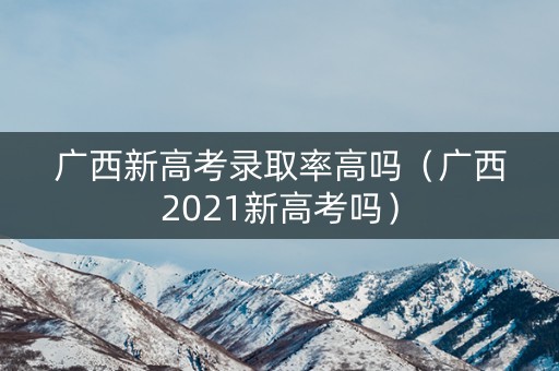 广西新高考录取率高吗(广西2021新高考吗) 广西新高考录取率高吗(广西2021新高考吗)