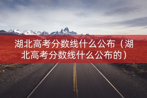 湖北高考分数线什么公布(湖北高考分数线什么公布的) 湖北高考分数线什么公布(湖北高考分数线什么公布的)