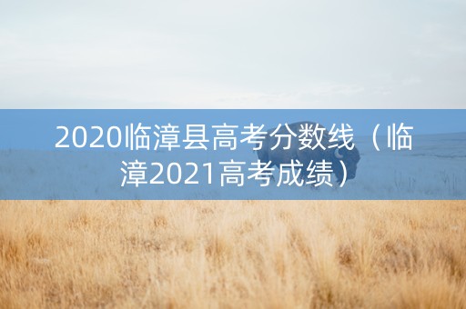 2020临漳县高考分数线(临漳2021高考成绩) 2020临漳县高考分数线(临漳2021高考成绩)