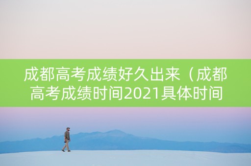 成都高考成绩好久出来(成都高考成绩时间2021具体时间) 成都高考成绩好久出来(成都高考成绩时间2021具体时间)