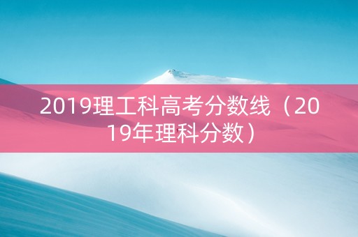 2019理工科高考分数线(2019年理科分数) 2019理工科高考分数线(2019年理科分数)