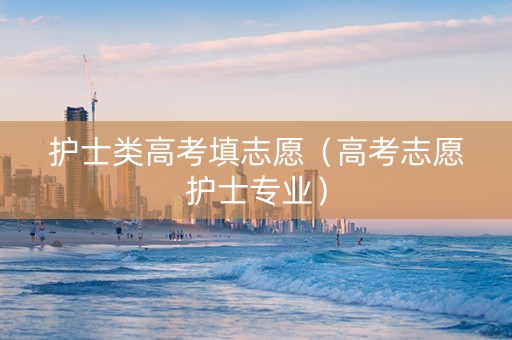 护士类高考填志愿(高考志愿护士专业) 护士类高考填志愿(高考志愿护士专业)