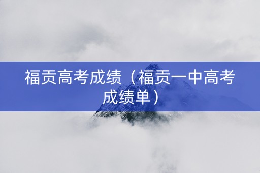 福贡高考成绩(福贡一中高考成绩单) 福贡高考成绩(福贡一中高考成绩单)