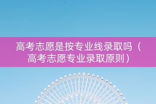 高考志愿是按专业线录取吗(高考志愿专业录取原则) 高考志愿是按专业线录取吗(高考志愿专业录取原则)