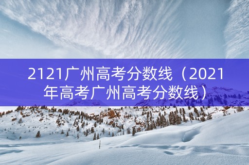 2121广州高考分数线(2021年高考广州高考分数线) 2121广州高考分数线(2021年高考广州高考分数线)