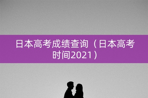 日本高考成绩查询(日本高考时间2021) 日本高考成绩查询(日本高考时间2021)