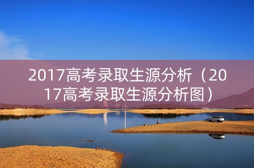 2017高考录取生源分析(2017高考录取生源分析图) 2017高考录取生源分析(2017高考录取生源分析图)