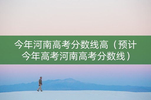 今年河南高考分数线高(预计今年高考河南高考分数线) 今年河南高考分数线高(预计今年高考河南高考分数线)