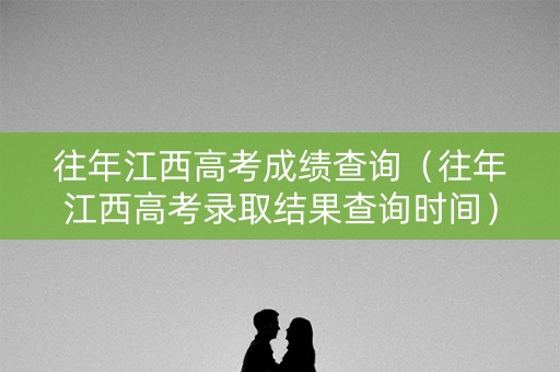 往年江西高考成绩查询(往年江西高考录取结果查询时间) 往年江西高考成绩查询(往年江西高考录取结果查询时间)