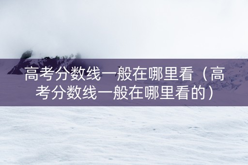 高考分数线一般在哪里看(高考分数线一般在哪里看的) 高考分数线一般在哪里看(高考分数线一般在哪里看的)
