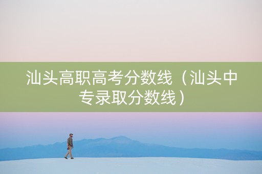 汕头高职高考分数线(汕头中专录取分数线) 汕头高职高考分数线(汕头中专录取分数线)