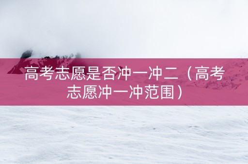 高考志愿是否冲一冲二(高考志愿冲一冲范围) 高考志愿是否冲一冲二(高考志愿冲一冲范围)